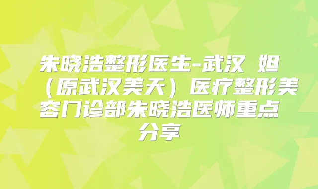 朱晓浩整形医生-武汉媄妲（原武汉美天）医疗整形美容门诊部朱晓浩医师重点分享