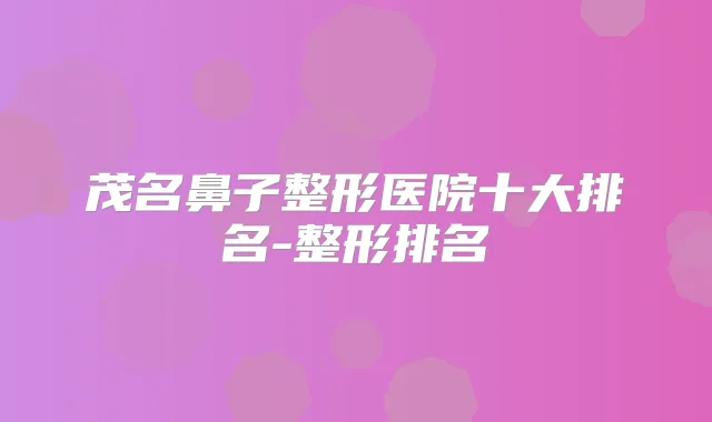 茂名鼻子整形医院十大排名-整形排名