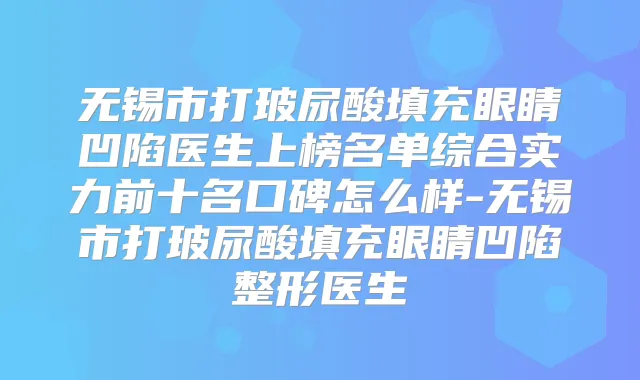 无锡市打玻尿酸填充眼睛凹陷医生上榜名单综合实力前十名口碑怎么样-无锡市打玻尿酸填充眼睛凹陷整形医生