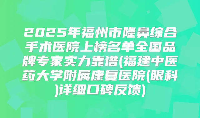 2025年福州市隆鼻综合手术医院上榜名单全国品牌专家实力靠谱(福建中医药大学附属康复医院(眼科)详细口碑反馈)
