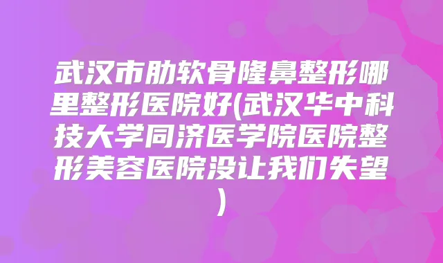 武汉市肋软骨隆鼻整形哪里整形医院好(武汉华中科技大学同济医学院医院整形美容医院没让我们失望)
