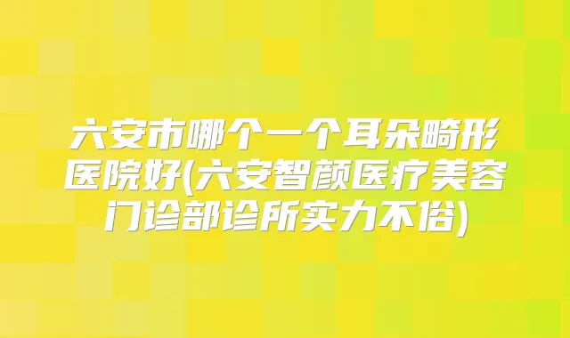 六安市哪个一个耳朵畸形医院好(六安智颜医疗美容门诊部诊所实力不俗)