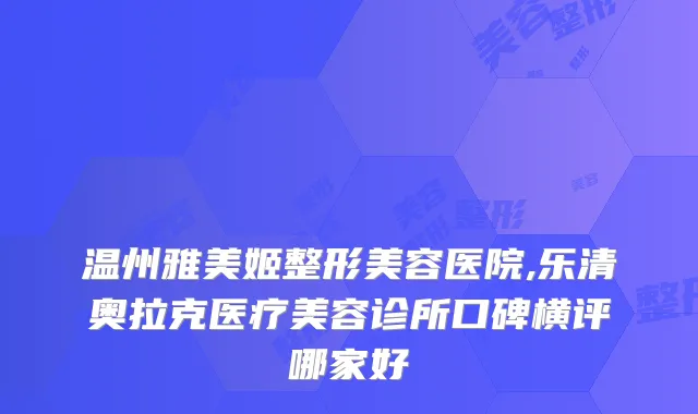 温州雅美姬整形美容医院,乐清奥拉克医疗美容诊所口碑横评哪家好