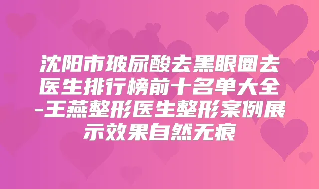 沈阳市玻尿酸去黑眼圈去医生排行榜前十名单大全-王燕整形医生整形案例展示效果自然无痕