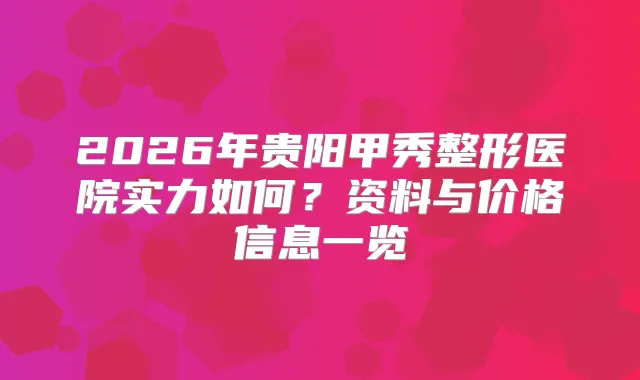 2026年贵阳甲秀整形医院实力如何？资料与价格信息一览