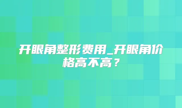 开眼角整形费用_开眼角价格高不高？
