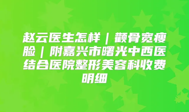 赵云医生怎样｜颧骨宽瘦脸｜附嘉兴市曙光中西医结合医院整形美容科收费明细