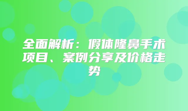 全面解析：假体隆鼻手术项目、案例分享及价格走势