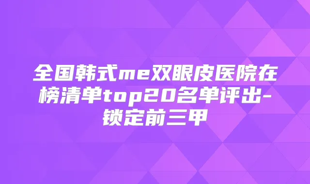 全国韩式me双眼皮医院在榜清单top20名单评出-锁定前三甲