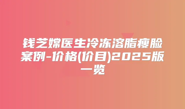 钱芝嫦医生冷冻溶脂瘦脸案例-价格(价目)2025版一览