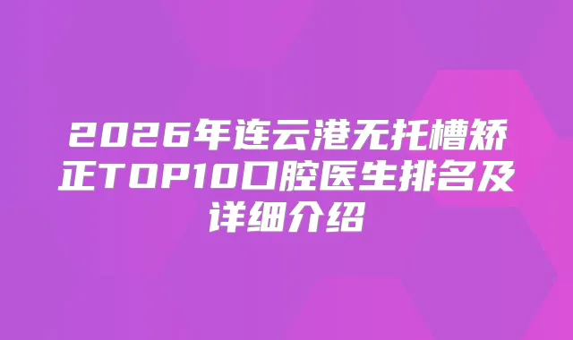 2026年连云港无托槽矫正TOP10口腔医生排名及详细介绍