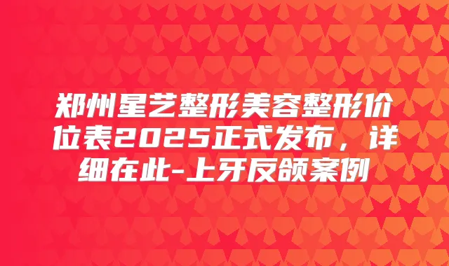 郑州星艺整形美容整形价位表2025正式发布，详细在此-上牙反颌案例