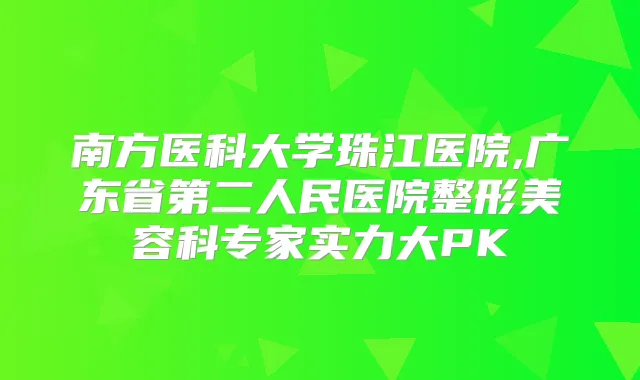 南方医科大学珠江医院,广东省第二人民医院整形美容科专家实力大PK
