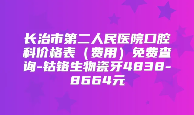 长治市第二人民医院口腔科价格表（费用）免费查询-钴铬生物瓷牙4838-8664元