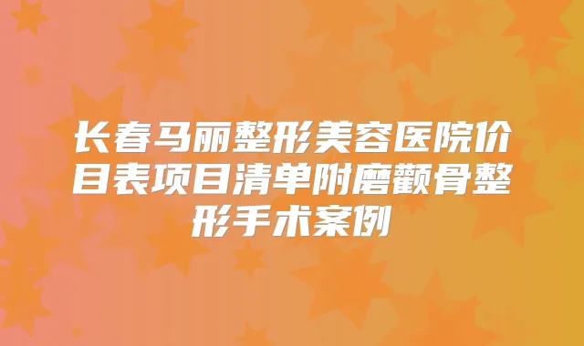 长春马丽整形美容医院价目表项目清单附磨颧骨整形手术案例