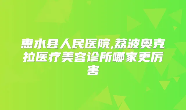惠水县人民医院,荔波奥克拉医疗美容诊所哪家更厉害