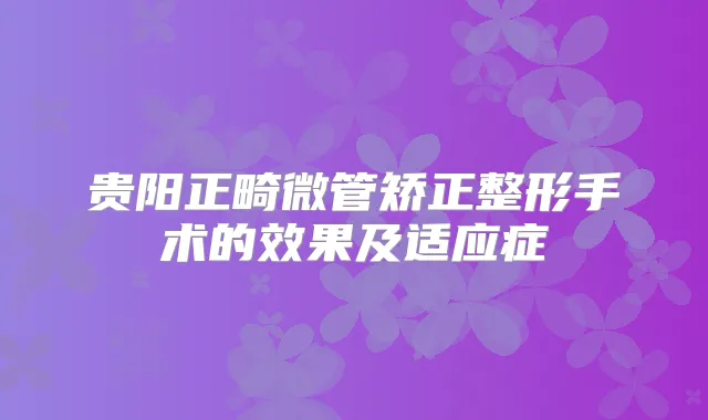 贵阳正畸微管矫正整形手术的效果及适应症
