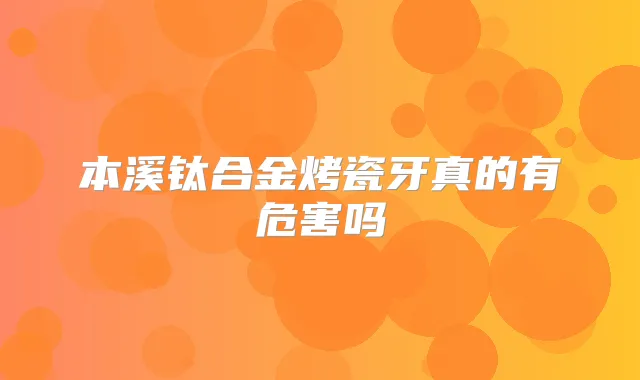 本溪钛合金烤瓷牙真的有危害吗