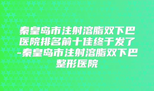 秦皇岛市注射溶脂双下巴医院排名前十佳终于发了-秦皇岛市注射溶脂双下巴整形医院