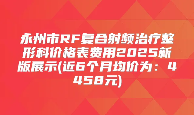 永州市RF复合射频整形科价格表费用2025新版展示(近6个月均价为:4458元)