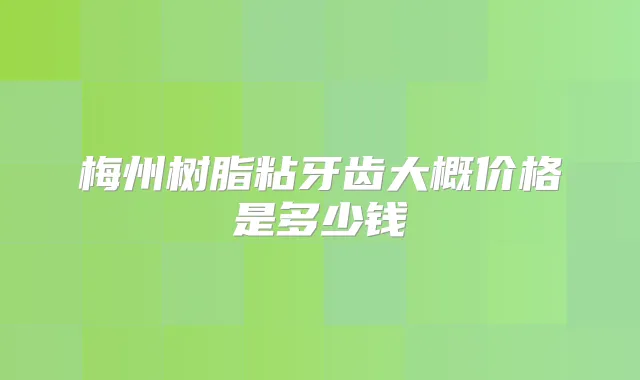 梅州树脂粘牙齿大概价格是多少钱