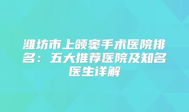 潍坊市上颌窦手术医院排名：五大推荐医院及知名医生详解