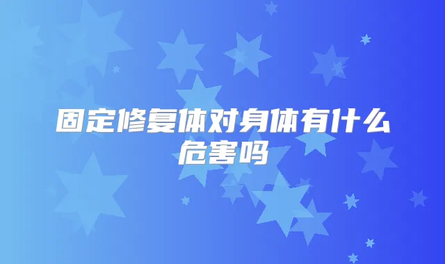 固定修复体对身体有什么危害吗