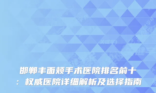 邯郸丰面颊手术医院排名前十:医院详细解析及选择指南