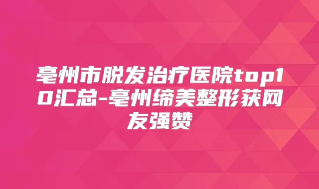 亳州市脱发医院top10汇总-亳州缔美整形获网友强赞