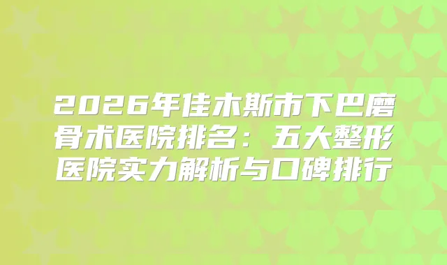 2026年佳木斯市下巴磨骨术医院排名：五大整形医院实力解析与口碑排行