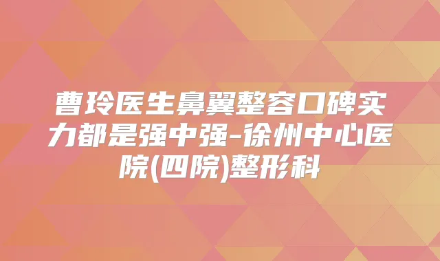 曹玲医生鼻翼整容口碑实力都是强中强-徐州中心医院(四院)整形科