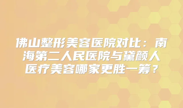佛山整形美容医院对比：南海第二人民医院与黛颜人医疗美容哪家更胜一筹？