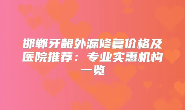 邯郸牙龈外漏修复价格及医院推荐：专业实惠机构一览