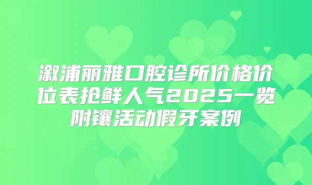 溆浦丽雅口腔诊所价格价位表抢鲜人气2025一览附镶活动假牙案例