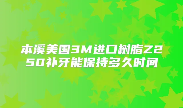本溪美国3M进口树脂Z250补牙能保持多久时间