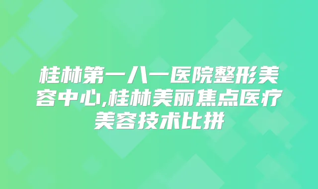 桂林第一八一医院整形美容中心,桂林美丽焦点医疗美容技术比拼