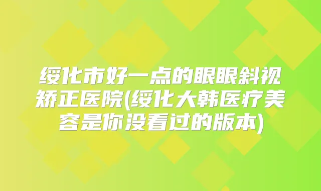 绥化市好一点的眼眼斜视矫正医院(绥化大韩医疗美容是你没看过的版本)