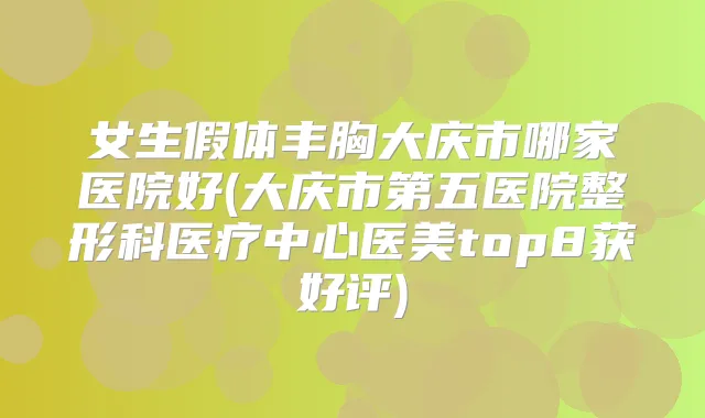女生假体丰胸大庆市哪家医院好(大庆市第五医院整形科医疗中心医美top8获好评)