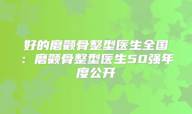 好的磨颧骨整型医生全国：磨颧骨整型医生50强年度公开