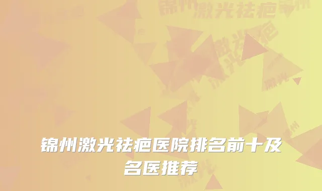 锦州激光祛疤医院排名前十及名医推荐