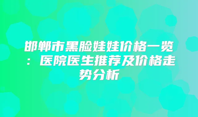 邯郸市黑脸娃娃价格一览：医院医生推荐及价格走势分析