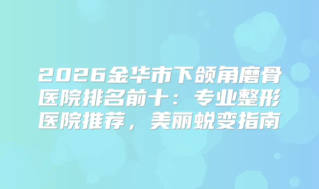 2026金华市下颌角磨骨医院排名前十：专业整形医院推荐，美丽蜕变指南