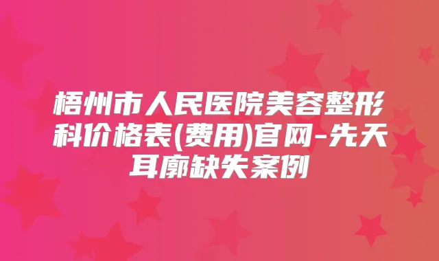 梧州市人民医院美容整形科价格表(费用)官网-先天耳廓缺失案例