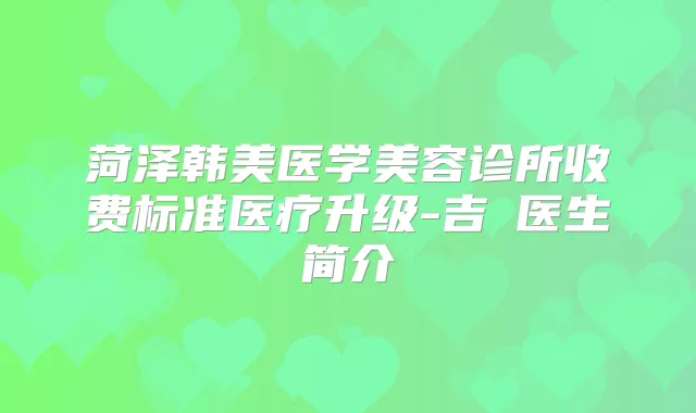 菏泽韩美医学美容诊所收费标准医疗升级-吉喆医生简介