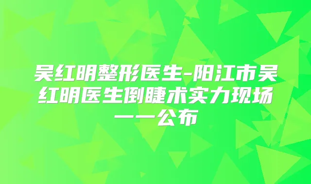 吴红明整形医生-阳江市吴红明医生倒睫术实力现场一一公布