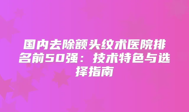 title="国内去除额头纹术医院排名前50强：技术特色与选择指南"