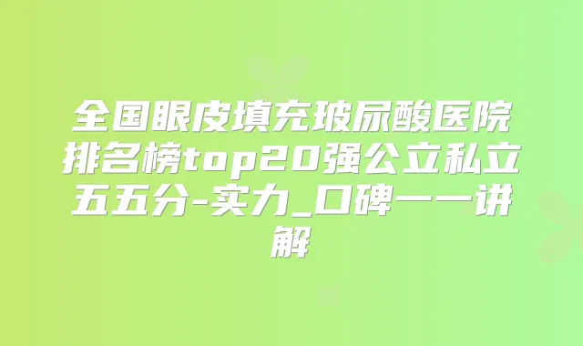 全国眼皮填充玻尿酸医院排名榜top20强公立私立五五分-实力_口碑一一讲解