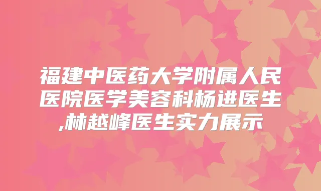 福建中医药大学附属人民医院医学美容科杨进医生,林越峰医生实力展示