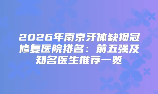 2026年南京牙体缺损冠修复医院排名:前五强及知名医生推荐一览