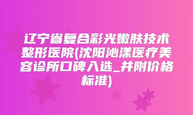 辽宁省复合彩光嫩肤技术整形医院(沈阳沁漾医疗美容诊所口碑入选_并附价格标准)